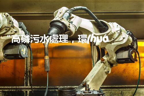 “高磷污水處理，環(huán)保先鋒，守護(hù)碧水藍(lán)天！”